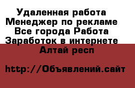 Удаленная работа - Менеджер по рекламе - Все города Работа » Заработок в интернете   . Алтай респ.